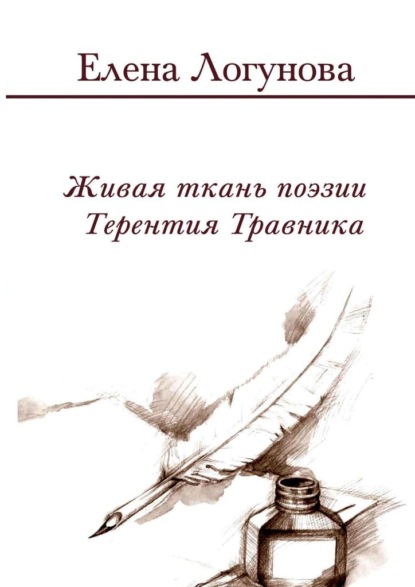 Живая ткань поэзии Терентия Травника. Роман о стихах - ЕЛЕНА ЛОГУНОВА