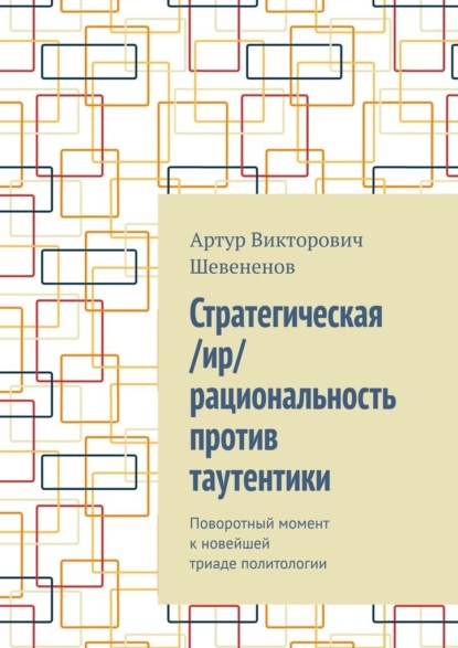 Стратегическая /ир/рациональность против таутентики. Поворотный момент к новейшей триаде политологии - Артур Викторович Шевененов