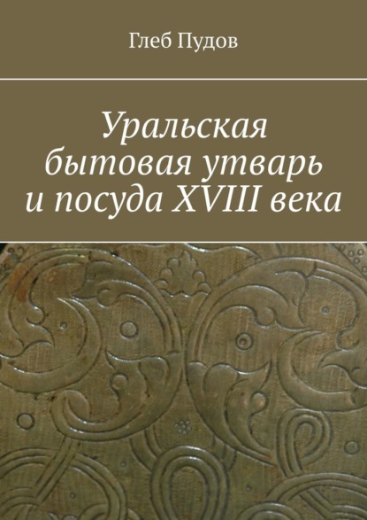 Уральская бытовая утварь и посуда XVIII века — Глеб Пудов