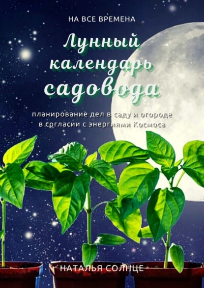 Лунный календарь садовода. Планирование дел в саду и огороде в согласии с энергиями Космоса - Наталья Солнце