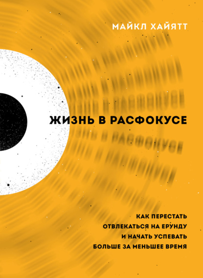 Жизнь в расфокусе. Как перестать отвлекаться на ерунду и начать успевать больше за меньшее время — Майкл Хайятт