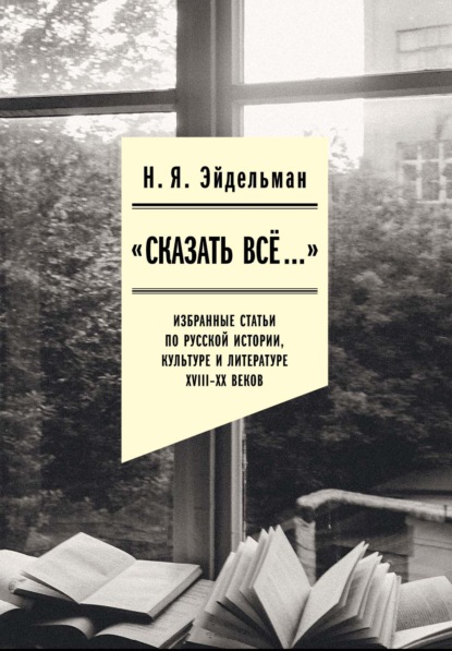 «Сказать все…»: избранные статьи по русской истории, культуре и литературе XVIII–XX веков — Натан Эйдельман