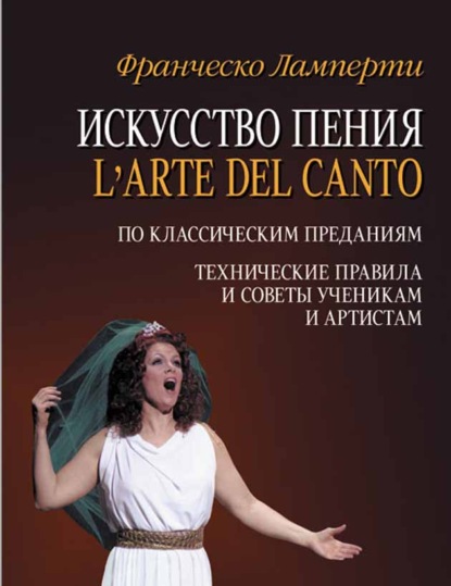 Искусство пения (L'arte del canto). По классическим преданиям. Технические правила и советы ученикам и артистам - Франческо Ламперти