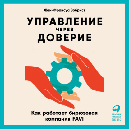 Управление через доверие. Как работает бирюзовая компания FAVI — Жан-Франсуа Зобрист