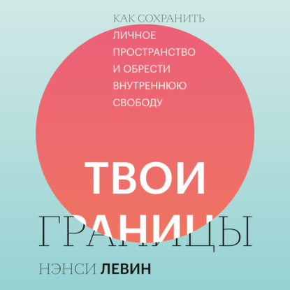 Твои границы. Как сохранить личное пространство и обрести внутреннюю свободу - Нэнси Левин