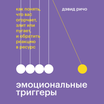 Эмоциональные триггеры. Как понять, что вас огорчает, злит или пугает, и обратить реакцию в ресурс — Дэвид Ричо