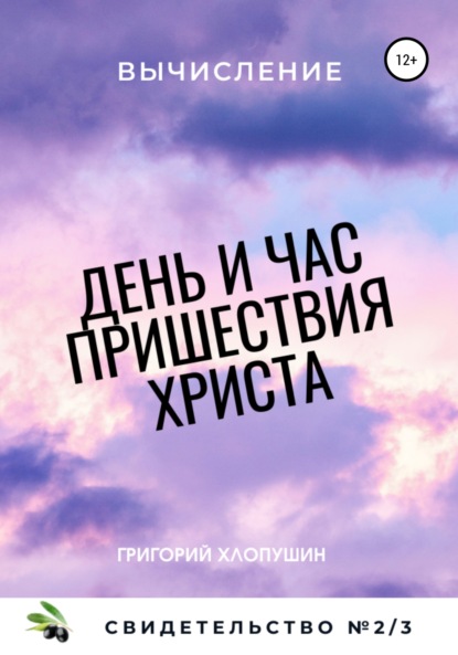 День и час пришествия Христа. Свидетельство №1. Часть 3. Вычисление - Григорий Михайлович Хлопушин