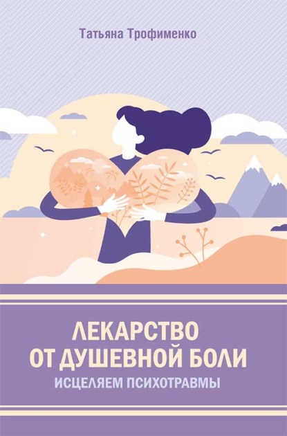 Лекарство от душевной боли. Исцеляем психотравмы - Татьяна Трофименко