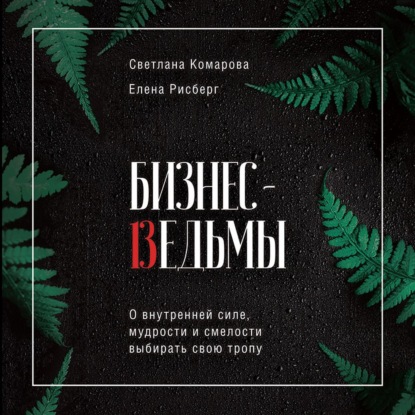 Бизнес-ведьмы. О внутренней силе, мудрости и смелости выбирать свою тропу - Светлана Комарова