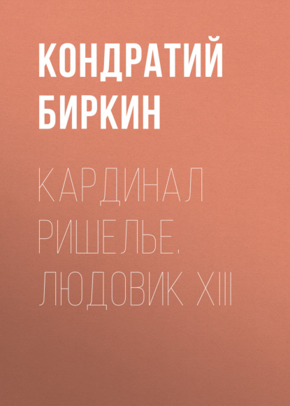 Кардинал Ришелье. Людовик XIII - Кондратий Биркин