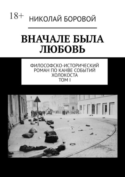 ВНАЧАЛЕ БЫЛА ЛЮБОВЬ. Философско-исторический роман по канве событий Холокоста. Том I. Части I-II — Николай Боровой