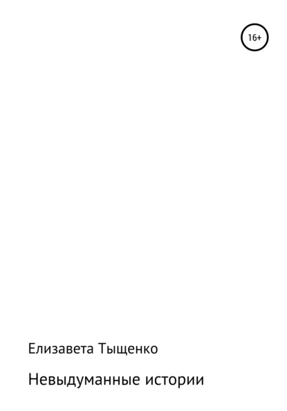 Невыдуманные истории. Сборник рассказов — Елизавета Владимировна Тыщенко