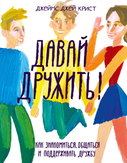 Давай дружить! Как знакомиться, общаться и поддерживать дружбу - Джеймс Крист