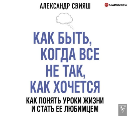 Как быть, когда все не так, как хочется - Александр Свияш