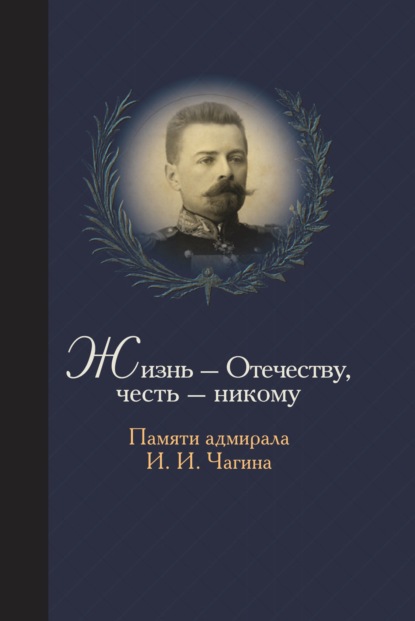 Жизнь Отечеству. Честь никому. Памяти адмирала Ивана Ивановича Чагина — Станислав Чагин