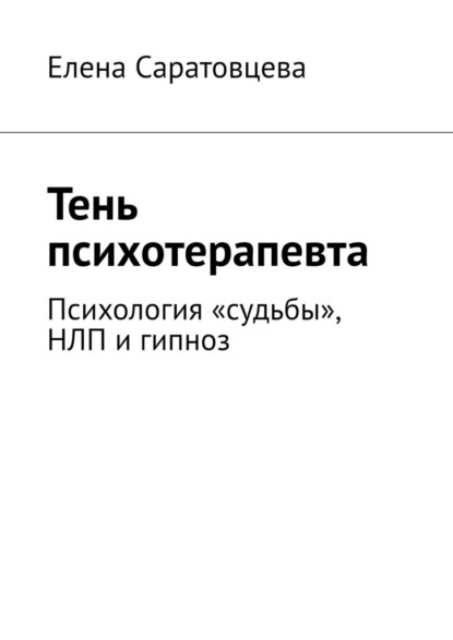 Тень психотерапевта. Психология «судьбы», НЛП и гипноз - Елена Саратовцева