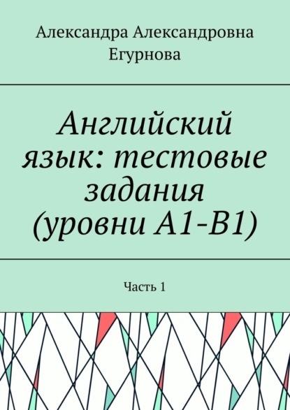 Английский язык: тестовые задания (уровни А1-В1). Часть 1 - Александра Александровна Егурнова