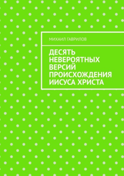 Десять невероятных версий происхождения Иисуса Христа — Михаил Гаврилов