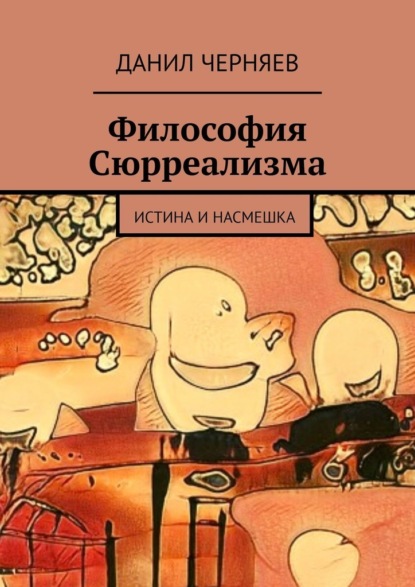 Философия Сюрреализма. Истина и Насмешка - Данил Черняев