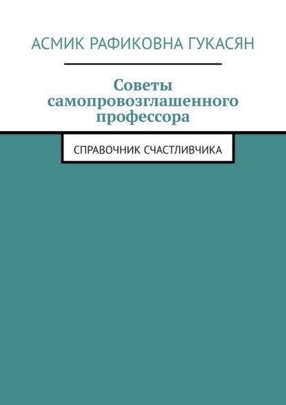 Советы самопровозглашенного профессора. Справочник счастливчика - Асмик Рафиковна Гукасян