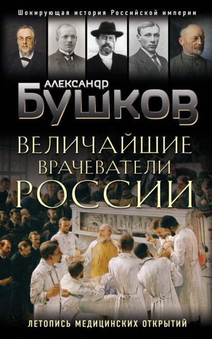 Величайшие врачеватели России. Летопись исторических медицинских открытий - Александр Бушков