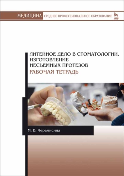 Литейное дело в стоматологии. Изготовление несъемных протезов. Рабочая тетрадь - Мария Черемисина