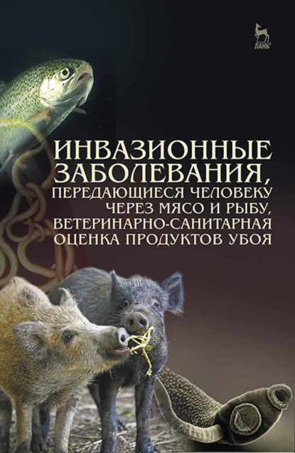 Инвазионные заболевания, передающиеся человеку через мясо и рыбу, ветеринарно-санитарная оценка продуктов убоя - Коллектив авторов