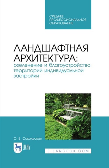 Ландшафтная архитектура: озеленение и благоустройство территорий индивидуальной застройки. Учебное пособие для СПО - О. Б. Сокольская