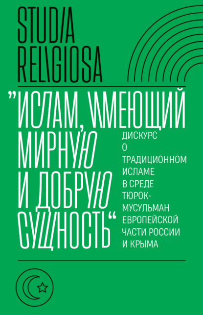 «Ислам, имеющий мирную и добрую сущность». Дискурс о традиционном исламе в среде тюрок-мусульман европейской части России и Крыма - Коллектив авторов