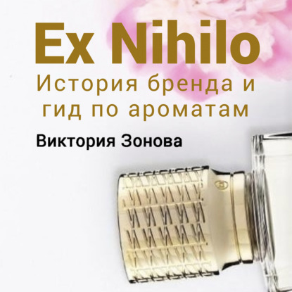 Ex Nihilo. Гид по ароматам и история бренда - Виктория Зонова