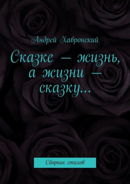 Сказке – жизнь, а жизни – сказку… Сборник стихов - Андрей Хавронский