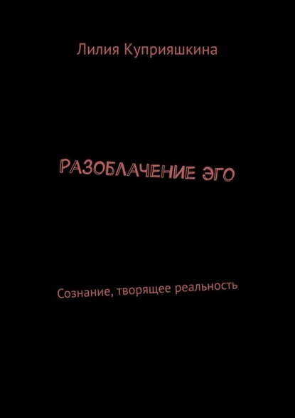 Разоблачение Эго. Сознание, творящее реальность - Лилия Куприяшкина