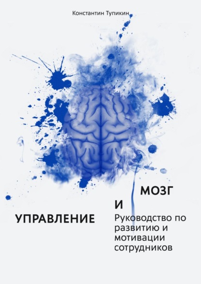 Управление и мозг. Руководство по развитию и мотивации сотрудников. Помощь для руководителей - Константин Евгеньевич Тупикин