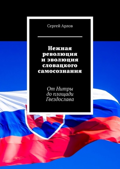 Нежная революция и эволюция словацкого самосознания. От Нитры до площади Гвездослава - Сергей Арлов