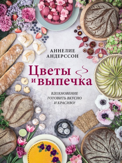 Цветы и выпечка. Вдохновение готовить вкусно и красиво! — Аннелие Андерссон