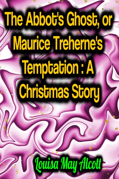 The Abbot's Ghost, or Maurice Treherne's Temptation: A Christmas Story - Луиза Мэй Олкотт