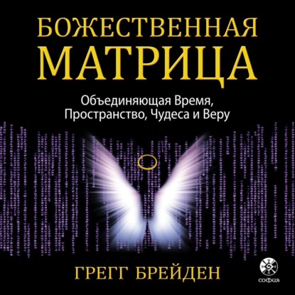 Божественная матрица, объединяющая Время, Пространство, Чудеса и Веру — Грегг Брейден