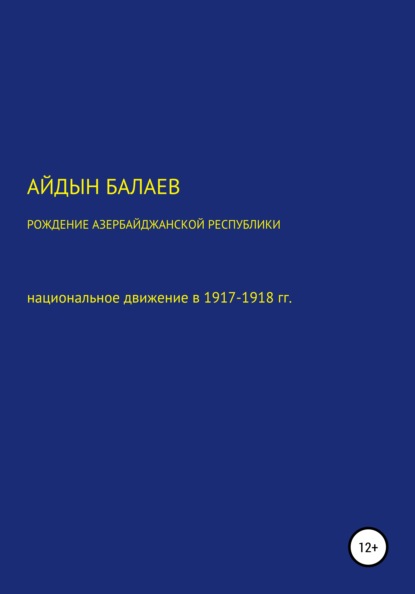 Рождение Азербайджанской Республики: национальное движение в 1917-1918 гг. — Айдын Гусейнага оглы Балаев