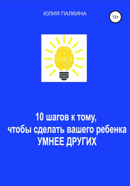 10 шагов к тому, чтобы сделать своего ребенка умнее других - Юлия Ильинична Палкина