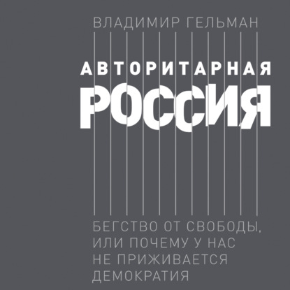 Авторитарная Россия. Бегство от свободы, или Почему у нас не приживается демократия - Владимир Гельман