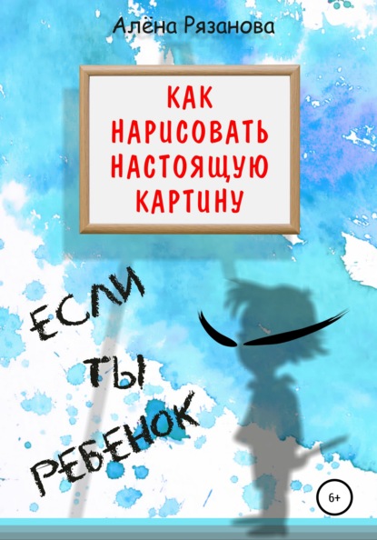 Как нарисовать настоящую картину, если ты ребенок - Алёна Генриевна Рязанова