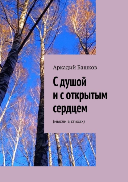 С душой и с открытым сердцем. (мысли в стихах) - Аркадий Башков