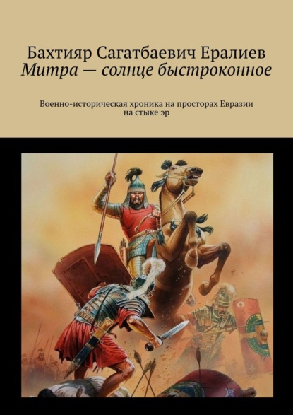 Митра – солнце быстроконное. Военно-историческая хроника на просторах Евразии на стыке эр - Бахтияр Сагатбаевич Ералиев