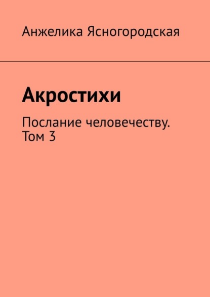 Акростихи. Послание человечеству. Том 3 — Анжелика Ясногородская