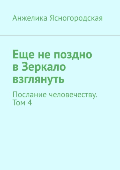 Еще не поздно в Зеркало взглянуть. Послание человечеству. Том 4 — Анжелика Ясногородская