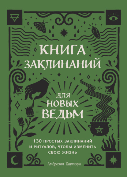 Книга заклинаний для новых ведьм. 130 простых заклинаний и ритуалов, чтобы изменить свою жизнь — Амброзия Хауторн