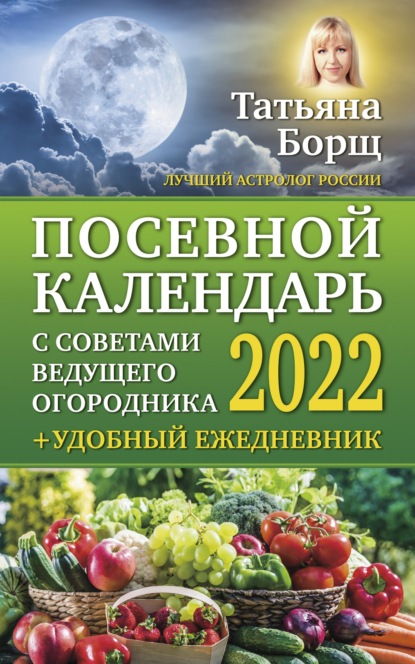 Посевной календарь на 2022 год с советами ведущего огородника + удобный ежедневник - Татьяна Борщ