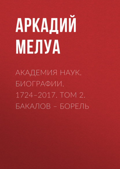 Академия наук. Биографии. 1724–2017. Том 2. Бакалов – Борель - Аркадий Мелуа