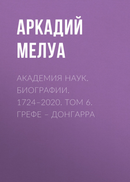 Академия наук. Биографии. 1724–2020. Том 6. Грефе – Донгарра - Аркадий Мелуа