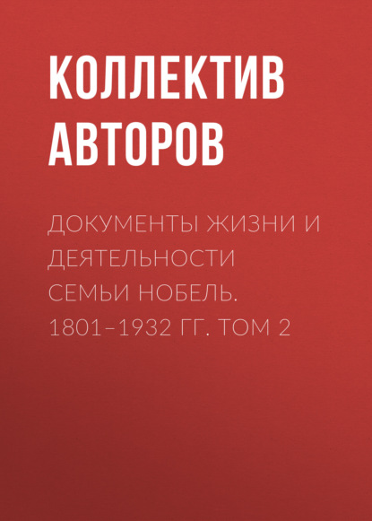 Документы жизни и деятельности семьи Нобель. 1801–1932. Том 2 - Коллектив авторов